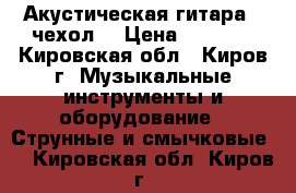 Акустическая гитара   чехол  › Цена ­ 7 000 - Кировская обл., Киров г. Музыкальные инструменты и оборудование » Струнные и смычковые   . Кировская обл.,Киров г.